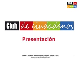 1
Club de Ciudadanos de Construyendo Ciudadanía. Versión 1- 2013
www.construyendociudadania.com
 