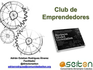 Club de Emprendedores Adrián Esteban Rodríguez Álvarez Facilitador  @directorseiton adrianrodrguez@comunidadseiton.org 