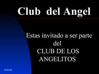 Club del Angel

                 Estas invitado a ser parte
                            del
                     CLUB DE LOS
             
                      ANGELITOS
07/07/09
 