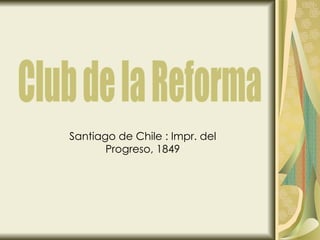 Santiago de Chile : Impr. del Progreso, 1849 Club de la Reforma 