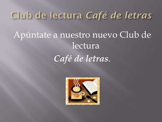 Apúntate a nuestro nuevo Club de
             lectura
         Café de letras.
 