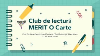 Club de lectură
MERIT O Carte
Prof. Tatiana Cauni, Liceul Teoretic ”Emil Racoviță”, Baia Mare
27.10.2023, Zoom
 