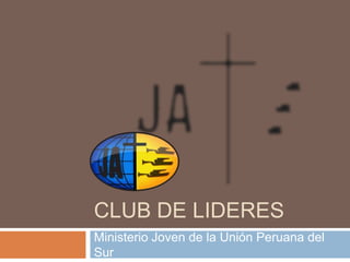 CLUB DE LIDERES
Ministerio Joven de la Unión Peruana del
Sur
 