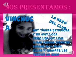 Nos presentamos :
vinchuc
a      Soy tímida estudiosa
           y no muy loca
           Pero les soy Leal
           A mis amigas siempre
           estaré allí para
           Ellas y siempre les
           tendré un buen
 