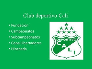 Club deportivo Cali
• Fundación
• Campeonatos
• Subcampeonatos
• Copa Libertadores
• Hinchada
 