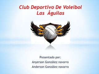 Presentado por:
Anyerson González navarro
Anderson González navarro
Club Deportivo De Voleibol
Las Águilas
 