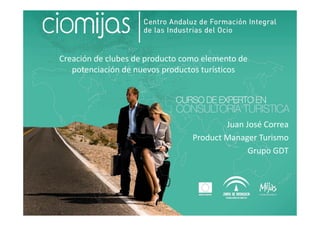 Creación de clubes de producto como elemento de
potenciación de nuevos productos turísticos
Juan José Correa
Product Manager Turismo
Grupo GDT
 