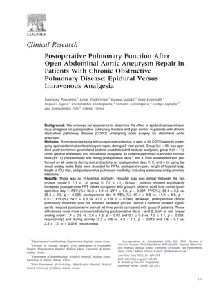 Clinical Research
              Postoperative Pulmonary Function After
              Open Abdominal Aortic Aneurysm Repair in
              Patients With Chronic Obstructive
              Pulmonary Disease: Epidural Versus
              Intravenous Analgesia
              Venetiana Panaretou,1 Levon Toufektzian,2 Ioanna Siafaka,3 Irene Kouroukli,1
              Fragiska Sigala,2 Charalambos Vlachopoulos,4 Stilianos Katsaragakis,2 George Zografos,2
              and Konstantinos Filis,2 Athens, Greece



              Background: We reviewed our experience to determine the effect of epidural versus intrave-
              nous analgesia on postoperative pulmonary function and pain control in patients with chronic
              obstructive pulmonary disease (COPD) undergoing open surgery for abdominal aortic
              aneurysm.
              Methods: A retrospective study with prospective collection of data of 30 COPD patients under-
              going open abdominal aortic aneurysm repair, during a 5-year period. Group I (n ¼ 16) was oper-
              ated under combined general and epidural anesthesia and epidural analgesia; group II (n ¼ 14),
              under general anesthesia and intravenous analgesia. All patients performed pulmonary function
              tests (PFTs) preoperatively and during postoperative days 1 and 4. Pain assessment was per-
              formed on all patients during rest and activity on postoperative days 1, 2, and 4 by using the
              visual analog scale. Data were recorded for PFTs, postoperative pain, length of hospital stay,
              length of ICU stay, and postoperative pulmonary morbidity, including atelectasis and pulmonary
              infections.
              Results: There was no in-hospital mortality. Hospital stay was similar between the two
              groups (group I: 7.1 ± 1.0, group II: 7.5 ± 1.1). Group I patients showed signiﬁcantly
              increased postoperative PFT values compared with group II patients at all time points (post-
              operative day 1: FEV1(%): 32.3 ± 4.4 vs. 27.1 ± 1.6, p ¼ 0.007, FVC(%): 35.4 ± 8,5 vs.
              28.3 ± 2.3, p ¼ 0.035; postoperative day 4: FEV1(%): 50.4 ± 6.8 vs. 41.9 ± 6.8, p ¼
              0.017, FVC(%): 51.3 ± 8.3 vs. 43.0 ± 7.9, p ¼ 0.046). However, postoperative clinical
              pulmonary morbidity was not different between groups. Group I patients showed signiﬁ-
              cantly reduced postoperative pain at all time points compared with group II patients. These
              differences were more pronounced during postoperative days 1 and 2, both at rest (visual
              analog score: 1.1 ± 0.9 vs. 2.6 ± 1.6, p ¼ 0.02 and 0.7 ± 0.8 vs. 1.9 ± 1.1, p ¼ 0.021,
              respectively) and during activity (2.3 ± 0.8 vs. 4.0 ± 1.7, p ¼ 0.013 and 1.6 ± 0.7 vs.
              2.8 ± 1.2, p ¼ 0.019, respectively).



   1
    Department of Anesthesiology, Hippokration Hospital, Athens, Greece.       Correspondence to: Konstantinos Filis, MD, PhD, Division of
   2
    Division of Vascular Surgery, First Department of Propeudetic          Vascular Surgery, First Department of Propeudetic Surgery, Hippokra-
Surgery, Hippokration Hospital, Medical School, University of Athens,      tion Hospital, Medical School, University of Athens, 34B Faneromenis
Athens, Greece.                                                            Street, 15562 Athens, Greece; E-mail: kﬁlis@hotmail.com
   3
     Department of Anesthesiology, Aretaieio Hospital, Medical School,     Ann Vasc Surg 2012; 26: 149–155
University of Athens, Athens, Greece.                                      DOI: 10.1016/j.avsg.2011.04.009
   4                                                                       Ó Annals of Vascular Surgery Inc.
     First Department of Cardiology, Hippokration Hospital, Medical        Published online: October 24, 2011
School, University of Athens, Athens, Greece.


                                                                                                                                           149
 
