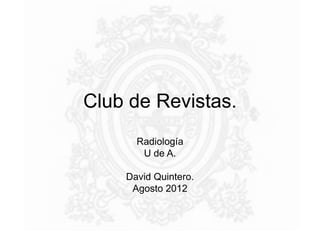 Club de Revistas.
      Radiología
       U de A.

    David Quintero.
     Agosto 2012
 
