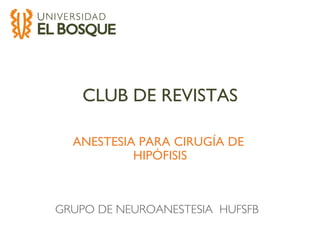 CLUB DE REVISTAS
GRUPO DE NEUROANESTESIA HUFSFB
ANESTESIA PARA CIRUGÍA DE
HIPÓFISIS
 