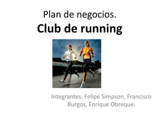 Plan de negocios.
Club de running
Integrantes: Felipe Simpson, Francisco
Burgos, Enrique Obreque.
 