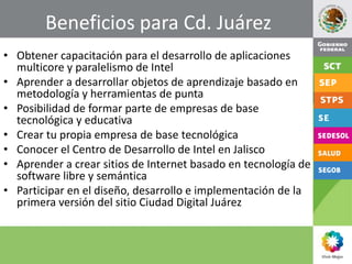 Beneficios para Cd. Juárez<br />Obtener capacitación para el desarrollo de aplicaciones multicore y paralelismo de Intel<b...