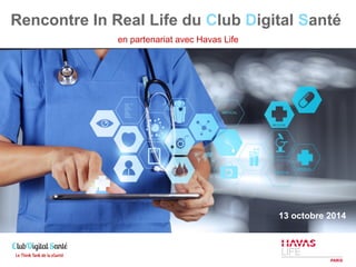 Rencontre In Real Life du Club Digital Santé 
en partenariat avec Havas Life 
13 octobre 2014 
 