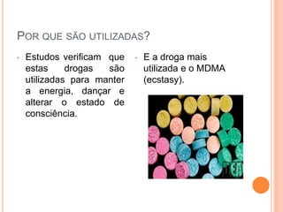 POR QUE SÃO UTILIZADAS?
• Estudos verificam que
estas drogas são
utilizadas para manter
a energia, dançar e
alterar o estado de
consciência.
• E a droga mais
utilizada e o MDMA
(ecstasy).
 