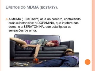 EFEITOS DO MDMA (ECSTASY).
 A MDMA ( ECSTASY) atua no cérebro, controlando
duas substancias: a DOPAMINA, que intefere nas
dores, e a SERATONINA, que esta ligada as
sensações de amor.
 