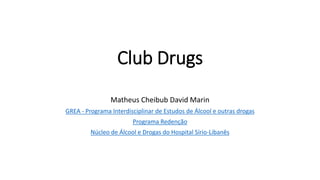 Club Drugs
Matheus Cheibub David Marin
GREA - Programa Interdisciplinar de Estudos de Álcool e outras drogas
Programa Redenção
Núcleo de Álcool e Drogas do Hospital Sírio-Libanês
 
