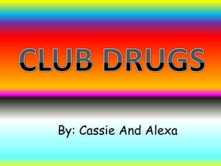 CLUB DRUGS By: Cassie And Alexa  
