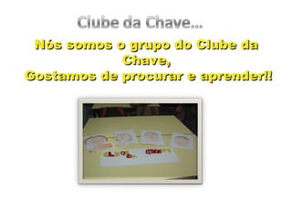 Nós somos o grupo do Clube da  Chave,  Gostamos de procurar e aprender!! 