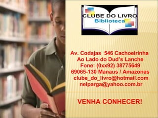 Av. Codajas  546 Cachoeirinha  Ao Lado do Dud’s Lanche Fone: (0xx92) 38775649 69065-130 Manaus / Amazonas   [email_address]   [email_address] VENHA CONHECER! 