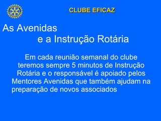 As Avenidas  e a Instrução Rotária  Em cada reunião semanal do clube teremos sempre 5 minutos de Instrução Rotária e o responsável é apoiado pelos Mentores Avenidas que também ajudam na preparação de novos associados  