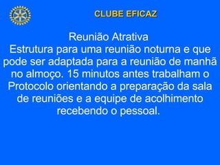 Reunião Atrativa  Estrutura para uma reunião noturna e que pode ser adaptada para a reunião de manhã no almoço. 15 minutos antes trabalham o Protocolo orientando a preparação da sala de reuniões e a equipe de acolhimento recebendo o pessoal.  