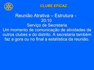 Reunião Atrativa – Estrutura -  20:10  Serviço de Secretaria Um momento de comunicação de atividades de outros clubes e do distrito. A secretaria também faz a gora ou no final a estatística da reunião. 