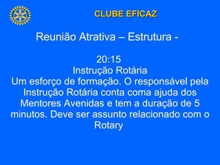Reunião Atrativa – Estrutura -  20:15  Instrução Rotária Um esforço de formação. O responsável pela Instrução Rotária conta coma ajuda dos Mentores Avenidas e tem a duração de 5 minutos. Deve ser assunto relacionado com o Rotary  