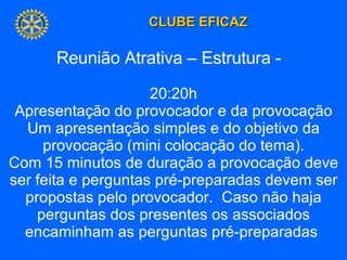 Reunião Atrativa – Estrutura -  20:20h Apresentação do provocador e da provocação Um apresentação simples e do objetivo da provocação (mini colocação do tema). Com 15 minutos de duração a provocação deve ser feita e perguntas pré-preparadas devem ser propostas pelo provocador.  Caso não haja perguntas dos presentes os associados encaminham as perguntas pré-preparadas  