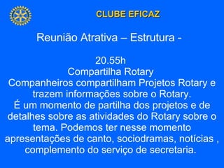 Reunião Atrativa – Estrutura -  20.55h  Compartilha Rotary  Companheiros compartilham Projetos Rotary e trazem informações sobre o Rotary. É um momento de partilha dos projetos e de detalhes sobre as atividades do Rotary sobre o tema. Podemos ter nesse momento apresentações de canto, sociodramas, notícias , complemento do serviço de secretaria.  