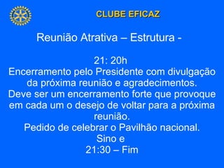 Reunião Atrativa – Estrutura -  21: 20h  Encerramento pelo Presidente com divulgação da próxima reunião e agradecimentos. Deve ser um encerramento forte que provoque em cada um o desejo de voltar para a próxima reunião. Pedido de celebrar o Pavilhão nacional. Sino e  21:30 – Fim 