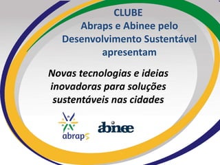 CLUBE
Abraps e Abinee pelo
Desenvolvimento Sustentável
apresentam
Novas tecnologias e ideias
inovadoras para soluções
sustentáveis nas cidades
 