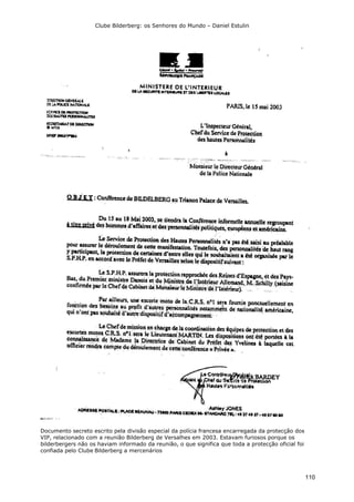 Clube Bilderberg: os Senhores do Mundo – Daniel Estulin
110
Documento secreto escrito pela divisão especial da polícia francesa encarregada da protecção dos
VIP, relacionado com a reunião Bilderberg de Versalhes em 2003. Estavam furiosos porque os
bilderbergers não os haviam informado da reunião, o que significa que toda a protecção oficial foi
confiada pelo Clube Bilderberg a mercenários
 