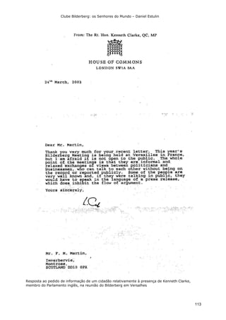 Clube Bilderberg: os Senhores do Mundo – Daniel Estulin
113
Resposta ao pedido de informação de um cidadão relativamente à presença de Kenneth Clarke,
membro do Parlamento inglês, na reunião do Bilderberg em Versalhes
 