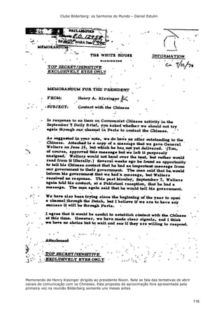 Clube Bilderberg: os Senhores do Mundo – Daniel Estulin
116
Memorando de Henry Kissinger dirigido ao presidente Nixon. Nele se fala das tentativas de abrir
canais de comunicação com os Chineses. Esta proposta de aproximação fora apresentada pela
primeira vez na reunião Bilderberg somente uns meses antes
 