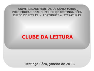 CLUBE DA LEITURA UNIVERSIDADE FEDERAL DE SANTA MARIA PÓLO EDUCACIONAL SUPERIOR DE RESTINGA SÊCA CURSO DE LETRAS  -  PORTUGUÊS e LITERATURAS Restinga Sêca, janeiro de 2011. 