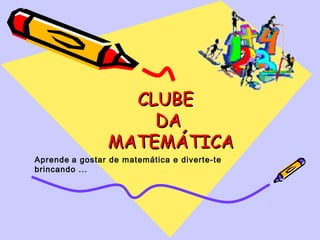 CLUBE
                    DA
                MATEMÁTICA
Aprende a gostar de matemática e diverte-te
brincando ...
 