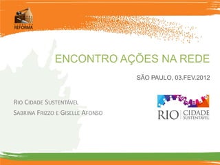 ENCONTRO AÇÕES NA REDE
                                  SÃO PAULO, 03.FEV.2012



RIO CIDADE SUSTENTÁVEL
SABRINA FRIZZO E GISELLE AFONSO
 