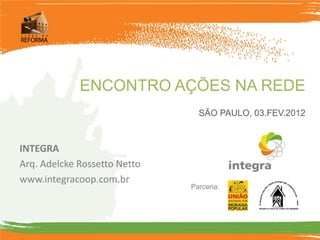 ENCONTRO AÇÕES NA REDE
                                SÃO PAULO, 03.FEV.2012



INTEGRA
Arq. Adelcke Rossetto Netto
www.integracoop.com.br
                              Parceria:
 