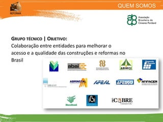 QUEM SOMOS




GRUPO TÉCNICO | OBJETIVO:
Colaboração entre entidades para melhorar o
acesso e a qualidade das construções e reformas no
Brasil
 