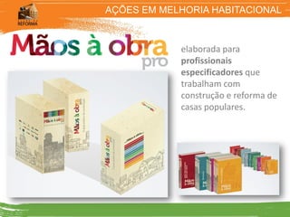 AÇÕES EM MELHORIA HABITACIONAL



            elaborada para
            profissionais
            especificadores que
            trabalham com
            construção e reforma de
            casas populares.
 