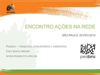ENCONTRO AÇÕES NA REDE
                                         SÃO PAULO, 03.FEV.2012



PEABIRU – TRABALHOS COMUNITÁRIOS E AMBIENTAIS
CAIO SANTO AMORE
WWW.PEABIRUTCA.ORG.BR
 