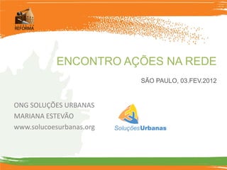 ENCONTRO AÇÕES NA REDE
                          SÃO PAULO, 03.FEV.2012


ONG SOLUÇÕES URBANAS
MARIANA ESTEVÃO
www.solucoesurbanas.org
 