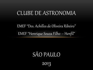 EMEF “Des. Achilles de Oliveira Ribeiro”
EMEF “Henrique Souza Filho – Henfil”
CLUBE DE ASTRONOMIA
SÃO PAULO
2013
 