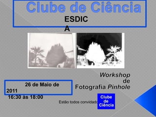Clube de Ciência ESDICA Workshop de FotografiaPinhole              26 de Maio de 2011   16:30 às 18:00 Estão todos convidados! 
