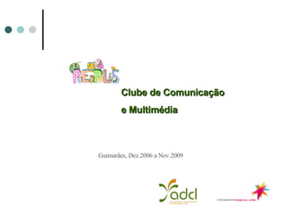 Guimarães, Dez.2006 a Nov.2009 Clube de Comunicação  e Multimédia 