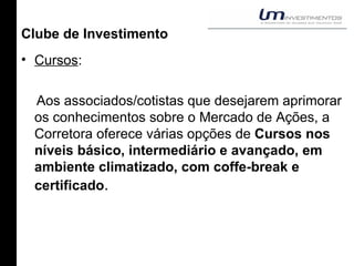 Clube de Investimento Cursos : Aos associados/cotistas que desejarem aprimorar os conhecimentos sobre o Mercado de Ações, a Corretora oferece várias opções de  Cursos nos níveis básico, intermediário e avançado, em ambiente climatizado, com coffe-break e certificado .  