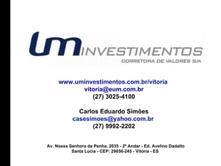 www.uminvestimentos.com.br/vitoria   [email_address] (27) 3025-4100 Carlos Eduardo Simões casesimoes@yahoo.com.br  (27) 9992-2202 Av. Nossa Senhora da Penha, 2035 - 2º Andar - Ed. Avelino Dadalto Santa Lúcia - CEP: 29056-245 - Vitória - ES   