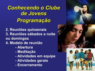 2. Reuniões quinzenais 3. Reuniões sábados a noite ou domingos 4. Modelo de reunião - Abertura - Meditação - Atividades em equipe - Atividades gerais - Encerramento Conhecendo o Clube de Jovens Programação 