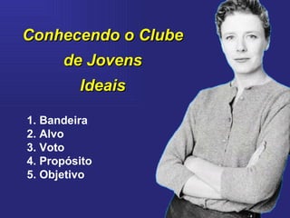 Conhecendo o Clube de Jovens Ideais 1. Bandeira  2. Alvo  3. Voto  4. Propósito  5. Objetivo  