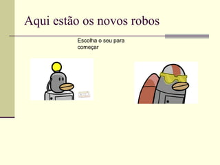 Aqui estão os novos robos Escolha o seu para começar 